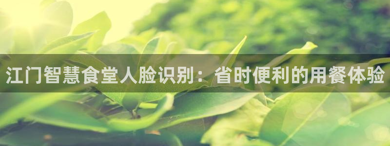 尊龙凯时 人生就是搏!平台：江门智慧食堂人脸识别：省时便利的